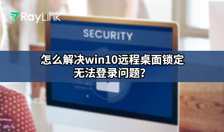 怎么解决win10远程桌面锁定无法登录问题？